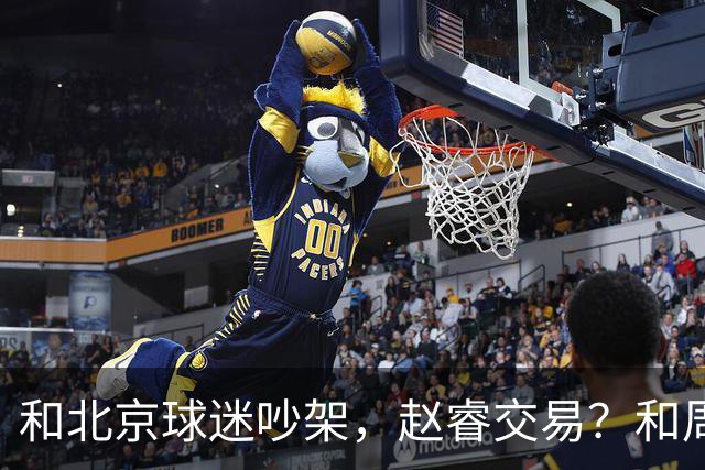 和北京球迷吵架，赵睿交易？和周琦互动，谁注意他表态，去向曝光