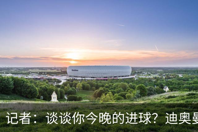 记者：谈谈你今晚的进球？迪奥曼德：啊？我没进球啊…阿玛德进的